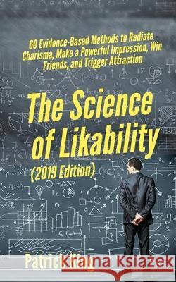 The Science of Likability: 60 Evidence-Based Methods to Radiate Charisma, Make a Powerful Impression, Win Friends, and Trigger Attraction Patrick King 9781647430580 Pkcs Media, Inc.
