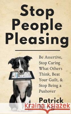 Stop People Pleasing: Be Assertive, Stop Caring What Others Think, Beat Your Guilt, & Stop Being a Pushover Patrick King 9781647430603 Pkcs Media, Inc.