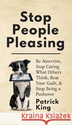 Stop People Pleasing: Be Assertive, Stop Caring What Others Think, Beat Your Guilt, & Stop Being a Pushover Patrick King 9781647430610 Pkcs Media, Inc.