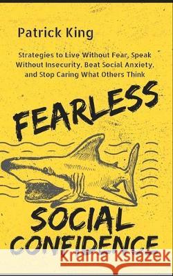 Fearless Social Confidence: Strategies to Live Without Insecurity, Speak Without Fear, Beat Social Anxiety, and Stop Caring What Others Think Patrick King 9781647430689 Pkcs Media, Inc.