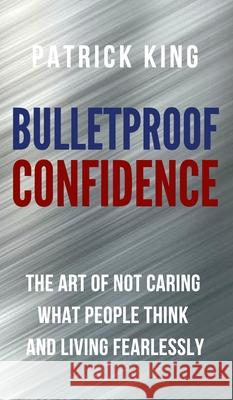 Bulletproof Confidence: The Art of Not Caring What People Think and Living Fearlessly Patrick King 9781647430795 Pkcs Media, Inc.