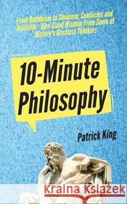 10-Minute Philosophy: From Buddhism to Stoicism, Confucius and Aristotle - Bite-Sized Wisdom From Some of History's Greatest Thinkers Patrick King 9781647430863 Pkcs Media, Inc.