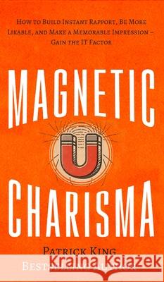 Magnetic Charisma: How to Build Instant Rapport, Be More Likable, and Make a Memorable Impression - Gain the It Factor Patrick King 9781647430931 Pkcs Media, Inc.