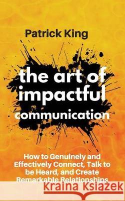 The Art of Impactful Communication: How to Genuinely and Effectively Connect, Talk to be Heard, and Create Remarkable Relationships Patrick King 9781647430962 Pkcs Media, Inc.
