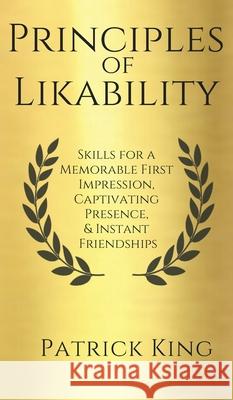 Principles of Likability: Skills for a Memorable First Impression, Captivating Presence, and Instant Friendships Patrick King 9781647430993 Pkcs Media, Inc.