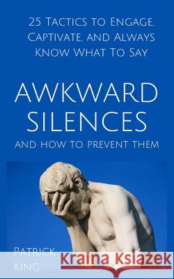 Awkward Silences and How to Prevent Them: 25 Tactics to Engage, Captivate, and Always Know What To Say Patrick King 9781647431013 Pkcs Media, Inc.