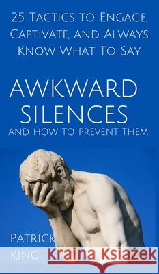 Awkward Silences and How to Prevent Them: 25 Tactics to Engage, Captivate, and Always Know What To Say Patrick King 9781647431020 Pkcs Media, Inc.