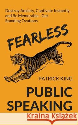 Fearless Public Speaking: How to Destroy Anxiety, Captivate Instantly, and Become Extremely Memorable - Always Get Standing Ovations Patrick King 9781647431051 Pkcs Media, Inc.