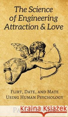 The Science of Engineering Attraction & Love: Flirt, Date, and Mate Using Human Psychology Patrick King 9781647431204 Pkcs Media, Inc.