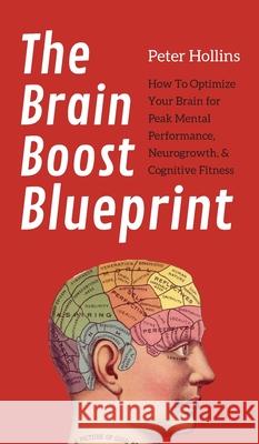 The Brain Boost Blueprint: How To Optimize Your Brain for Peak Mental Performance, Neurogrowth, and Cognitive Fitness Peter Hollins 9781647431495