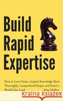 Build Rapid Expertise: How to Learn Faster, Acquire Knowledge More Thoroughly, Comprehend Deeper, and Reach a World-Class Level Peter Hollins 9781647431525 Pkcs Media, Inc.