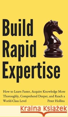 Build Rapid Expertise: How to Learn Faster, Acquire Knowledge More Thoroughly, Comprehend Deeper, and Reach a World-Class Level Peter Hollins 9781647431532 Pkcs Media, Inc.
