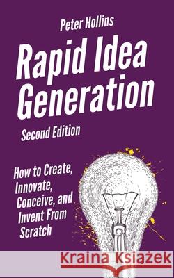 Rapid Idea Generation: How to Create, Innovate, Conceive, and Invent From Scratch Peter Hollins 9781647431600 Pkcs Media, Inc.