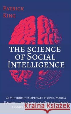 The Science of Social Intelligence: 45 Methods to Captivate People, Make a Powerful Impression, and Subconsciously Trigger Social Status and Value Patrick King 9781647431686 Pkcs Media, Inc.