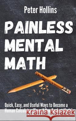 Painless Mental Math: Quick, Easy, and Useful Ways to Become a Human Calculator (Even if You Suck at Math) Peter Hollins 9781647431709 Pkcs Media, Inc.