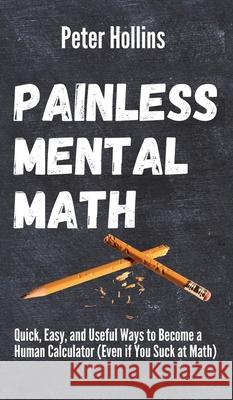 Painless Mental Math: Quick, Easy, and Useful Ways to Become a Human Calculator (Even if You Suck at Math) Peter Hollins 9781647431716 Pkcs Media, Inc.