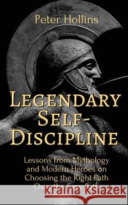 Legendary Self-Discipline: Lessons from Mythology and Modern Heroes on Choosing the Right Path Over the Easy Path Peter Hollins 9781647431723 Pkcs Media, Inc.