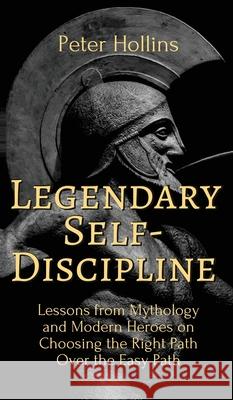 Legendary Self-Discipline: Lessons from Mythology and Modern Heroes on Choosing the Right Path Over the Easy Path Peter Hollins 9781647431730 Pkcs Media, Inc.