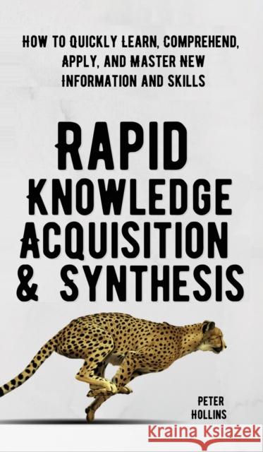 Rapid Knowledge Acquisition & Synthesis: How to Quickly Learn, Comprehend, Apply, and Master New Information and Skills Peter Hollins 9781647431839 Pkcs Media, Inc.
