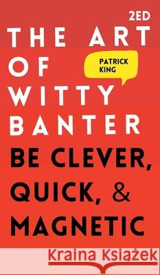 The Art of Witty Banter: Be Clever, Quick, & Magnetic Patrick King 9781647431877