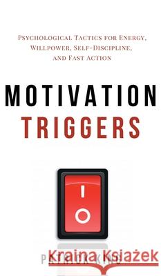 Motivation Triggers: Psychological Tactics for Energy, Willpower, Self-Discipline, and Fast Action Patrick King 9781647431990