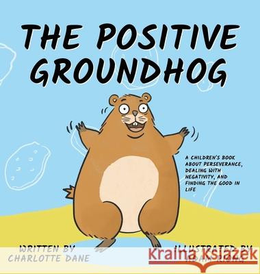 The Positive Groundhog: A Children's Book about Perseverance, Dealing with Negativity, and Finding the Good in Life Charlotte Dane 9781647432218 Pkcs Media, Inc.