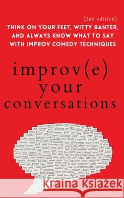 Improve Your Conversations: Think on Your Feet, Witty Banter, and Always Know What to Say with Improv Comedy Techniques (2nd Edition) Patrick King 9781647432270 Pkcs Media, Inc.