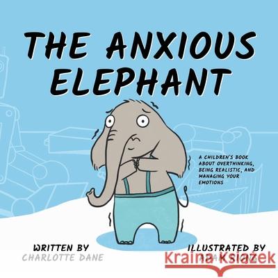 The Anxious Elephant: A Children's Book About Overthinking, Being Realistic, and Managing Your Emotions Charlotte Dane 9781647432294 