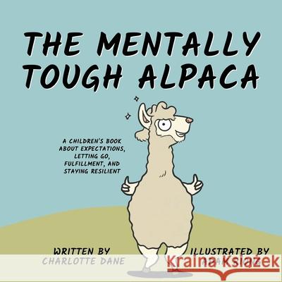 The Mentally Tough Alpaca: A Children's Book About Expectations, Letting Go, Fulfillment, and Staying Resilient Charlotte Dane 9781647432539 Pkcs Media, Inc.