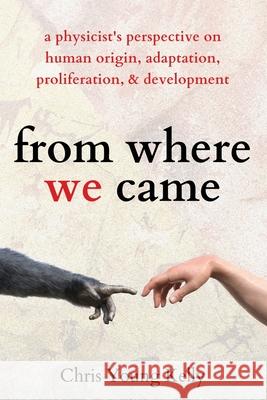 from where we came: a physicist's perspective on human origin, adaptation, proliferation, and development Chris Kelly 9781647432614 Pkcs Media, Inc.