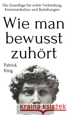 Wie man bewusst zuhört: Die Grundlage für echte Verbindung, Kommunikation und Beziehungen King, Patrick 9781647432683