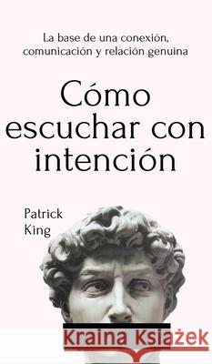 Cómo escuchar con intención: La base de una conexión, comunicación y relación genuina King, Patrick 9781647432706 Pkcs Media, Inc.