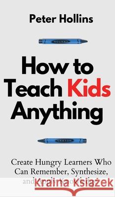 How to Teach Kids Anything: Create Hungry Learners Who can Remember, Synthesize, and Apply Knowledge: Sé inteligente, rápido y magnético Hollins, Peter 9781647432720