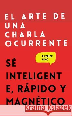 El arte de una charla ocurrente: Sé inteligente, rápido y magnético King, Patrick 9781647432775 Pkcs Media, Inc.