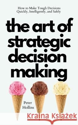 The Art of Strategic Decision-Making: How to Make Tough Decisions Quickly, Intelligently, and Safely Peter Hollins 9781647432836 Pkcs Media, Inc.