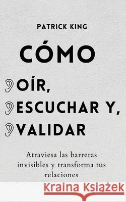 Cómo oír, escuchar y validar: Atraviesa las barreras invisibles y transforma tus relaciones Patrick King 9781647432959 Pkcs Media, Inc.