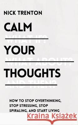 Calm Your Thoughts: Stop Overthinking, Stop Stressing, Stop Spiraling, and Start Living Nick Trenton 9781647432997 Pkcs Media, Inc.