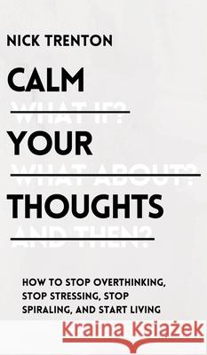 Calm Your Thoughts: Stop Overthinking, Stop Stressing, Stop Spiraling, and Start Living Nick Trenton 9781647433000 Pkcs Media, Inc.