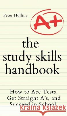 The Study Skills Handbook: How to Ace Tests, Get Straight A's, and Succeed in School Peter Hollins 9781647433338 Pkcs Media, Inc.