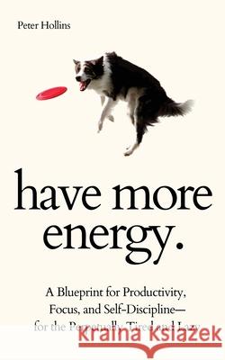 Have More Energy. A Blueprint for Productivity, Focus, and Self-Discipline-for the Perpetually Tired and Lazy Peter Hollins 9781647433383 Pkcs Media, Inc.