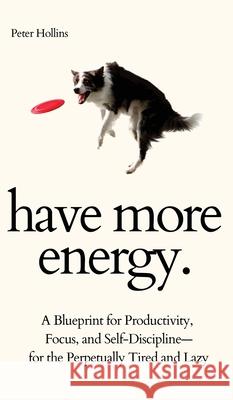 Have More Energy. A Blueprint for Productivity, Focus, and Self-Discipline-for the Perpetually Tired and Lazy Peter Hollins 9781647433390 Pkcs Media, Inc.