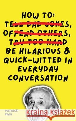 How To Be Hilarious and Quick-Witted in Everyday Conversation Patrick King 9781647433406 Pkcs Media, Inc.