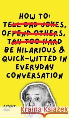 How To Be Hilarious and Quick-Witted in Everyday Conversation Patrick King 9781647433413 Pkcs Media, Inc.