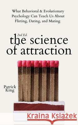 The Science of Attraction: What Behavioral & Evolutionary Psychology Can Teach Us About Flirting, Dating, and Mating Patrick King 9781647433567 Pkcs Media, Inc.