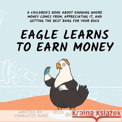 Eagle Learns to Earn Money: A Children's Book About Knowing Where Money Comes From, Appreciating It, And Getting The Best Bang For Your Buck Charlotte Dane 9781647433581