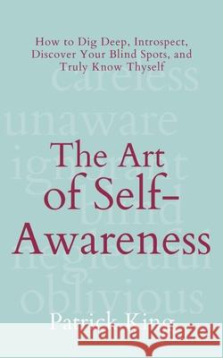 The Art of Self-Awareness: How to Dig Deep, Introspect, Discover Your Blind Spots, and Truly Know Thyself Patrick King 9781647433741 Pkcs Media, Inc.