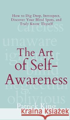 The Art of Self-Awareness: How to Dig Deep, Introspect, Discover Your Blind Spots, and Truly Know Thyself Patrick King   9781647433758 Pkcs Media, Inc.