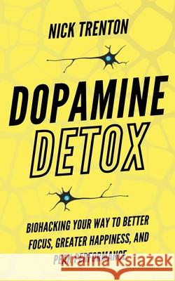 Dopamine Detox: Biohacking Your Way To Better Focus, Greater Happiness, and Peak Performance Nick Trenton 9781647433789 Pkcs Media, Inc.