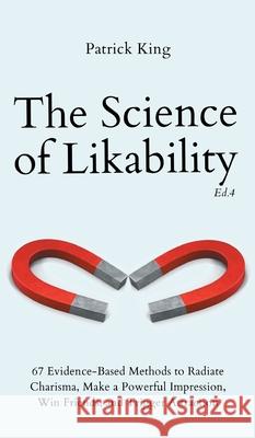 The Science of Likability: 67 Evidence-Based Methods to Radiate Charisma, Make a Powerful Impression, Win Friends, and Trigger Attraction (4th Ed Patrick King 9781647433932 Pkcs Media, Inc.