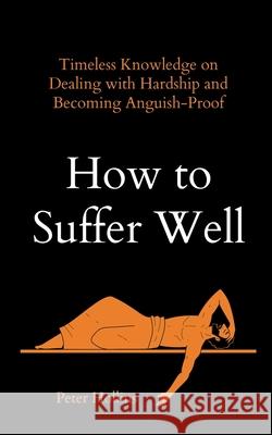 How to Suffer Well: Timeless Knowledge on Dealing with Hardship and Becoming Anguish-Proof Peter Hollins 9781647434069 Pkcs Media, Inc.